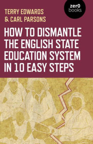 Title: How to Dismantle the English State Education System in 10 Easy Steps: The Academy Experiment, Author: Terry Edwards