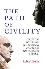 Title: The Path of Civility: Perfecting the Lessons of a President by Applying the Wisdom of a Buddha, Author: Robert  Michael Sachs