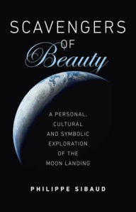 Title: Scavengers of Beauty: A Personal, Cultural and Symbolic Exploration of the Moon Landing, Author: Philippe Sibaud