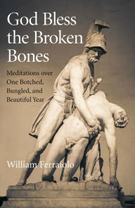Title: God Bless the Broken Bones: Meditations Over One Botched, Bungled, and Beautiful Year, Author: William Ferraiolo