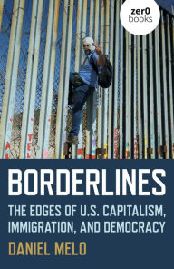 Title: Borderlines: The Edges of US Capitalism, Immigration, And Democracy, Author: Daniel Melo