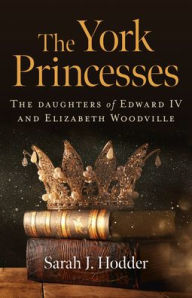 Title: The York Princesses: The Daughters of Edward IV and Elizabeth Woodville, Author: Sarah J. Hodder