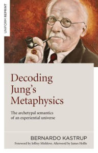 Title: Decoding Jung's Metaphysics: The Archetypal Semantics of an Experiential Universe, Author: Bernardo Kastrup