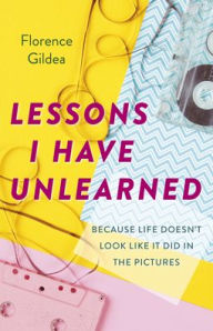 Title: Lessons I Have Unlearned: Because Life Doesn't Look Like It Did In The Pictures, Author: Florence Gildea