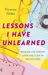 Title: Lessons I Have Unlearned: Because Life Doesn't Look Like It Did In The Pictures, Author: Florence Gildea