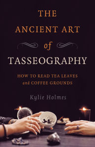 Title: The Ancient Art of Tasseography: How to Read Tea Leaves and Coffee Grounds, Author: Kylie Holmes
