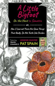 Title: A Little Bigfoot: On the Hunt in Sumatra: or, How I Learned There Are Some Things That Really Do Not Taste Like Chicken, Author: Pat Spain