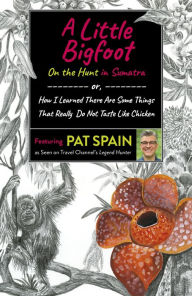 Title: A Little Bigfoot: On the Hunt in Sumatra: or, How I Learned There Are Some Things That Really Do Not Taste Like Chicken, Author: Pat Spain