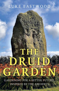Title: The Druid Garden: Gardening For A Better Future, Inspired By The Ancients, Author: Luke Eastwood