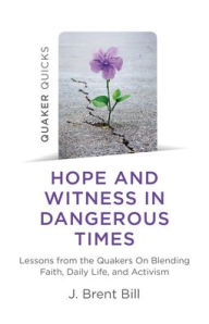 Title: Quaker Quicks - Hope and Witness in Dangerous Times: Lessons From the Quakers On Blending Faith, Daily Life, and Activism, Author: J. Brent Bill