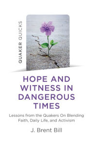 Title: Quaker Quicks - Hope and Witness in Dangerous Times: Lessons From the Quakers On Blending Faith, Daily Life, and Activism, Author: J. Brent Bill