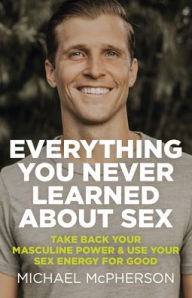 Title: Everything You Never Learned About Sex: Take Back Your Masculine Power & Use Your Sex Energy For Good, Author: Michael McPherson