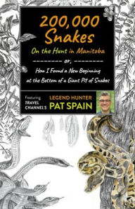 Title: 200,000 Snakes: On the Hunt in Manitoba: or, How I Found a New Beginning at the Bottom of a Giant Pit of Snakes, Author: Pat Spain