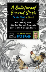 Download ebooks google book search Bulletproof Ground Sloth: On the Hunt in Brazil, A: or, How I Lost My Mind, Was Dyed Blue, and Accidentally Learned How to Smuggle Weapons by Pat Spain, Pat Spain 9781789046526