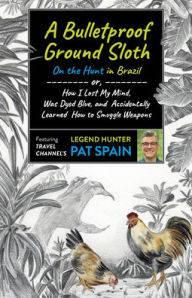 Title: Bulletproof Ground Sloth: On the Hunt in Brazil, A: or, How I Lost My Mind, Was Dyed Blue, and Accidentally Learned How to Smuggle Weapons, Author: Pat Spain