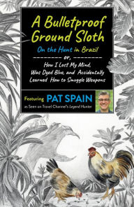 Title: A Bulletproof Ground Sloth: On the Hunt in Brazil: or, How I Lost My Mind, Was Dyed Blue, and Accidentally Learned How to Smuggle Weapons, Author: Pat Spain