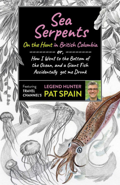 Sea Serpents: On the Hunt British Columbia: or, How I Went to Bottom of Ocean, and a Giant Fish Accidentally got me Drunk