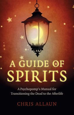 A Guide of Spirits: A Psychopomp's Manual For Transitioning The Dead To The Afterlife