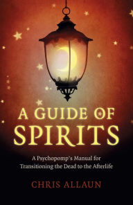 Title: A Guide of Spirits: A Psychopomp's Manual For Transitioning The Dead To The Afterlife, Author: Chris Allaun