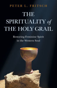 Title: The Spirituality of the Holy Grail: Restoring Feminine Spirit in the Western Soul, Author: Peter  L. Fritsch