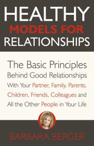 Title: Healthy Models for Relationships: The Basic Principles Behind Good Relationships With Your Partner, Family, Parents, Children, Friends, Colleagues and All the Other People in Your Life, Author: Barbara Berger
