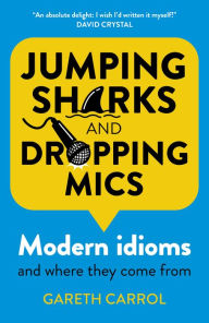 Title: Jumping Sharks and Dropping Mics: Modern Idioms and Where They Come From, Author: Gareth Carrol