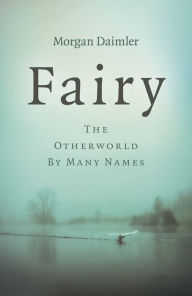 Title: Fairy: The Otherworld by Many Names, Author: Morgan Daimler