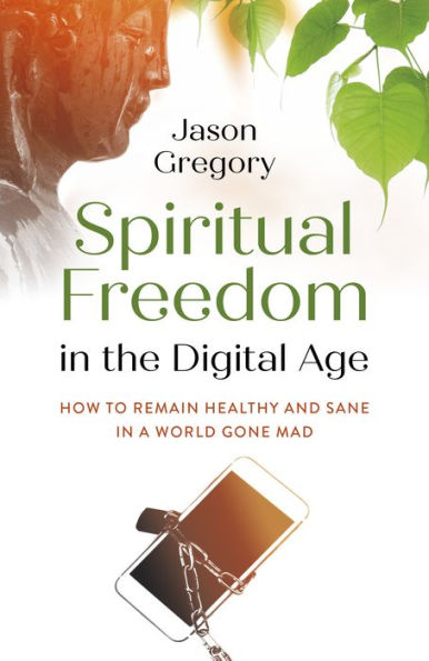 Spiritual Freedom in the Digital Age: How to Remain Healthy and Sane in a World Gone Mad