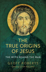 Title: The True Origins of Jesus: The Myth behind the Man, Author: Colm Holland