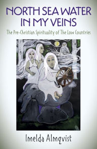 Title: North Sea Water in My Veins: The Pre-Christian Spirituality of The Low Countries, Author: Imelda Almqvist