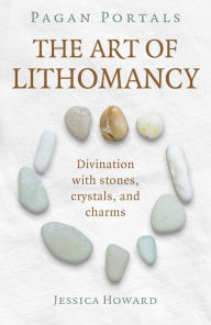 Title: Pagan Portals - The Art of Lithomancy: Divination with Stones, Crystals, and Charms, Author: Jessica Howard