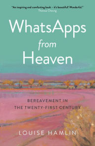 Title: WhatsApps from Heaven: Bereavement in the Twenty-first Century, Author: Louise Hamlin