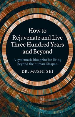 How to Rejuvenate and Live Three Hundred Years Beyond: A Systematic Blueprint for Living Beyond the Human Lifespan