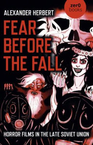 Title: Fear Before the Fall: Horror Films in the Late Soviet Union, Author: Alexander Herbert