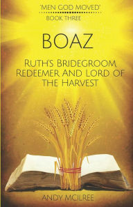 Title: Boaz: Ruth's Bridegroom, Redeemer, and Lord of the Harvest, Author: Andy McIlree