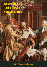 Title: Anecdotes of Great Musicians: Three Hundred Anecdotes and Biographical Sketches of Famous Composers and Performers, Author: W. Francis Gates