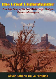 Title: The Great Understander: True Life Story of the Last Wells Fargo Shotgun Express Messengers, Author: Oliver Roberts De La Fontaine