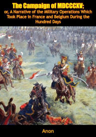 Title: The Campaign of MDCCCXV: or, A Narrative of the Military Operations Which Took Place in France and Belgium During the Hundred Days, Author: Gen. Baron Gaspard Gourgaud