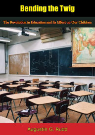 Title: Bending the Twig: The Revolution in Education and Its Effect on Our Children, Author: Augustin G. Rudd