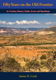 Title: Fifty Years on the Old Frontier: As Cowboy, Hunter, Guide, Scout, and Ranchman, Author: James H. Cook