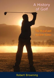 Title: A History of Golf: The Royal and Ancient Game, Author: Robert Browning