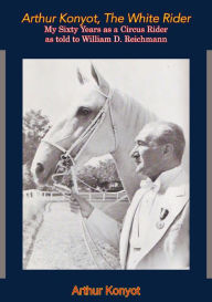 Title: Arthur Konyot, The White Rider: My Sixty Years as a Circus Rider as told to William D. Reichmann, Author: Arthur Konyot