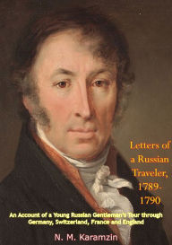 Title: Letters of a Russian Traveler, 1789-1790: An Account of a Young Russian Gentleman's Tour through Germany, Switzerland, France and England, Author: N. M. Karamzin