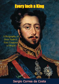 Title: Every Inch a King: A Biography of Dom Pedro I, First Emperor of Brazil, Author: Sergio Correa da Costa