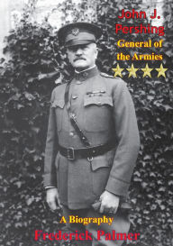 Title: John J. Pershing: General of the Armies: A Biography, Author: Frederick Palmer