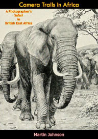 Title: Camera Trails in Africa: A Photographer's Safari in British East Africa, Author: Martin Johnson