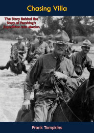 Title: Chasing Villa: The Story Behind the Story of Pershing's Expedition into Mexico, Author: Frank Tompkins