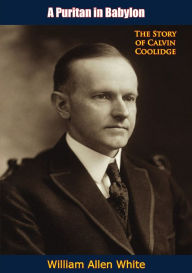 Title: A Puritan in Babylon: The Story of Calvin Coolidge, Author: William Allen White