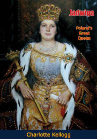 Title: Jadwiga, Poland's Great Queen, Author: Charlotte Kellogg