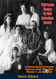 Title: Thirteen Years at the Russian Court: A Personal Record of the Last Years and Death of the Czar Nicholas II. and his Family, Author: Pierre Gilliard